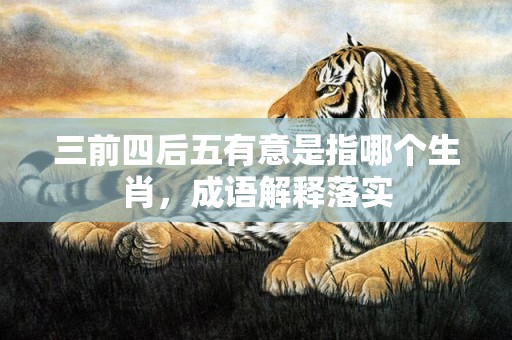三前四后五有意是指哪个生肖，成语解释落实