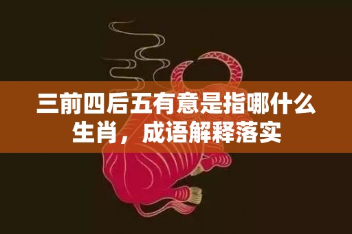 三前四后五有意是指哪什么生肖，成语解释落实