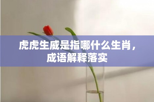 虎虎生威是指哪什么生肖，成语解释落实