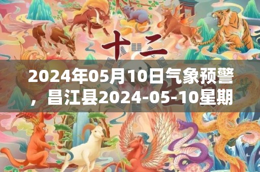 2024年05月10日气象预警，昌江县2024-05-10星期五雷阵雨转多云最高气温34℃