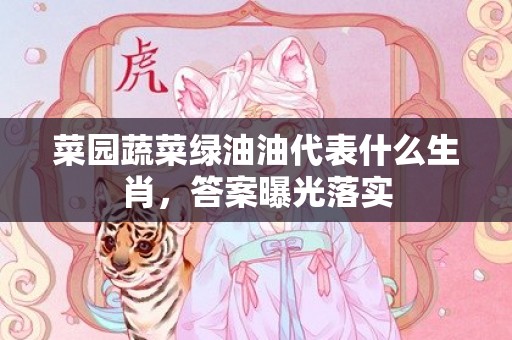 菜园蔬菜绿油油代表什么生肖，答案曝光落实