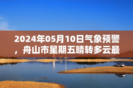 2024年05月10日气象预警，舟山市星期五晴转多云最高温度23度