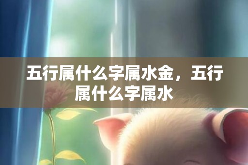 五行属什么字属水金，五行属什么字属水