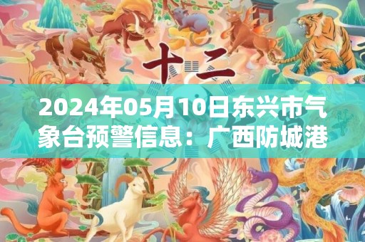 2024年05月10日东兴市气象台预警信息：广西防城港市东兴市更新暴雨橙色预警