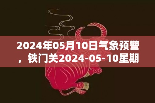 2024年05月10日气象预警，铁门关2024-05-10星期五晴最高气温29度