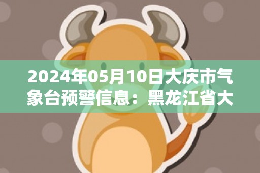 2024年05月10日大庆市气象台预警信息：黑龙江省大庆市发布大风蓝色预警
