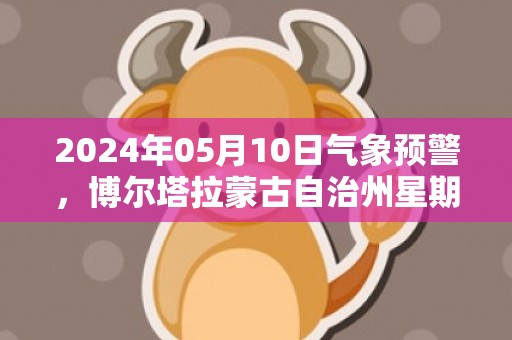 2024年05月10日气象预警，博尔塔拉蒙古自治州星期五天气预报 大部晴
