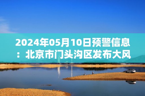 2024年05月10日预警信息：北京市门头沟区发布大风黄色预警