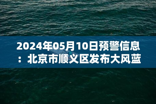2024年05月10日预警信息：北京市顺义区发布大风蓝色预警
