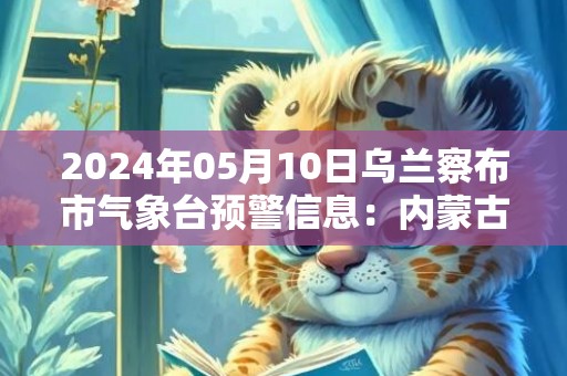 2024年05月10日乌兰察布市气象台预警信息：内蒙古乌兰察布市发布大风蓝色预警