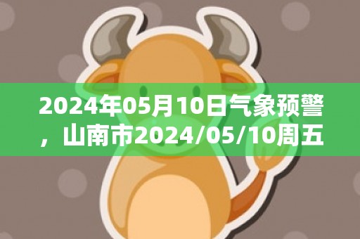 2024年05月10日气象预警，山南市2024/05/10周五阵雨转小雨最高温度19度