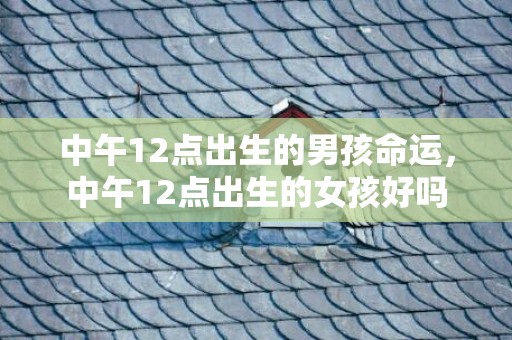 中午12点出生的男孩命运，中午12点出生的女孩好吗