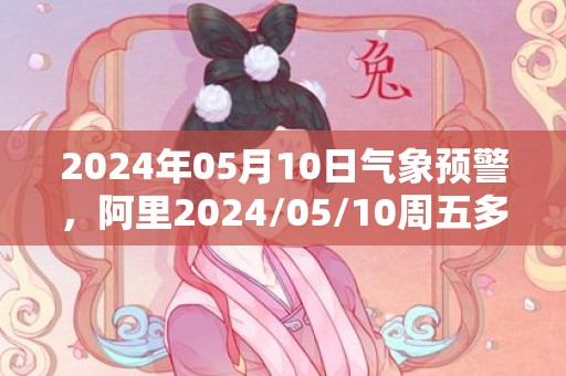 2024年05月10日气象预警，阿里2024/05/10周五多云最高气温19度