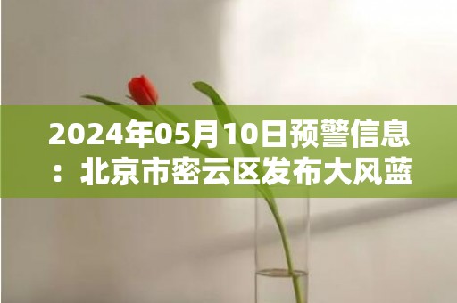 2024年05月10日预警信息：北京市密云区发布大风蓝色预警