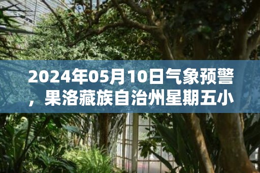 2024年05月10日气象预警，果洛藏族自治州星期五小雨转中雪最高温度13度