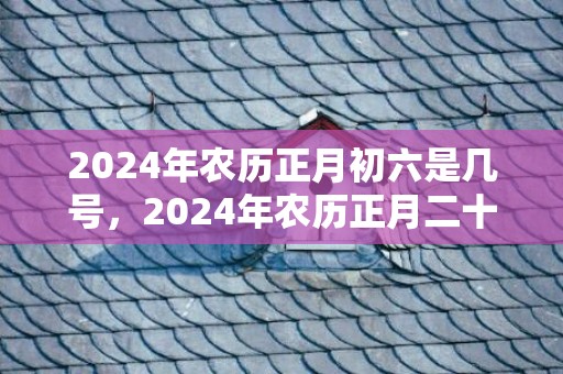 2024年农历正月初六是几号，2024年农历正月二十六出生的虎宝宝好吗