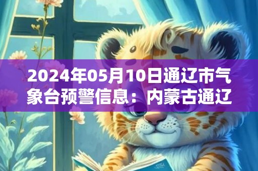 2024年05月10日通辽市气象台预警信息：内蒙古通辽市发布大风蓝色预警