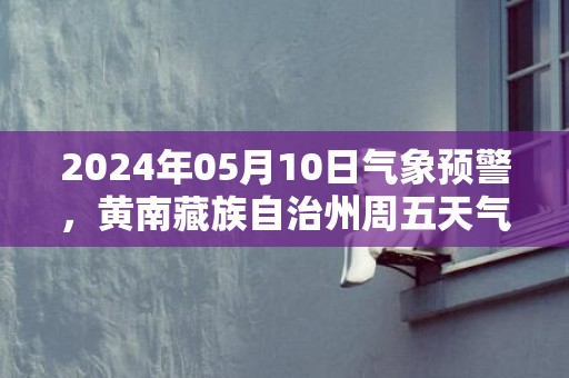 2024年05月10日气象预警，黄南藏族自治州周五天气预报 大部小雨