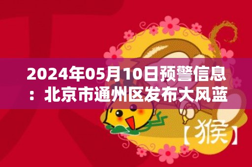 2024年05月10日预警信息：北京市通州区发布大风蓝色预警