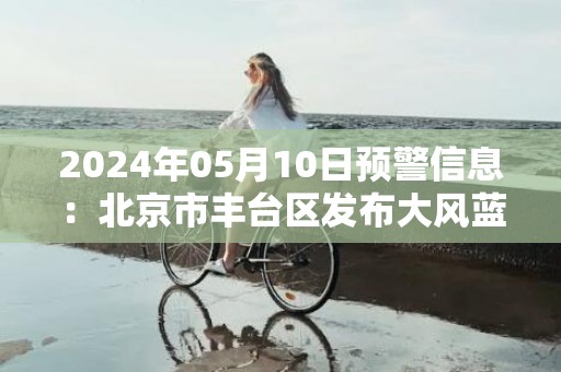 2024年05月10日预警信息：北京市丰台区发布大风蓝色预警