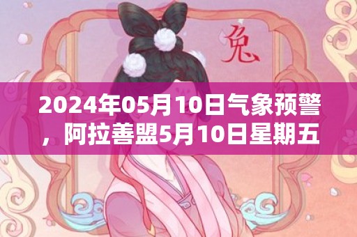 2024年05月10日气象预警，阿拉善盟5月10日星期五晴最高气温28℃