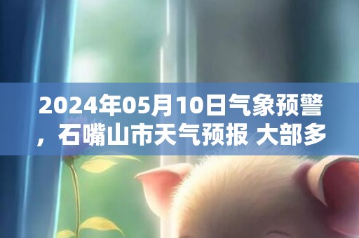 2024年05月10日气象预警，石嘴山市天气预报 大部多云