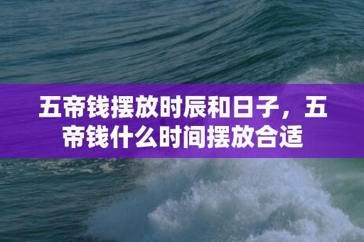 五帝钱摆放时辰和日子，五帝钱什么时间摆放合适