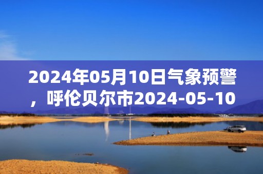 2024年05月10日气象预警，呼伦贝尔市2024-05-10周五天气预报 大部小雨