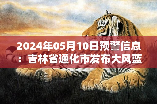 2024年05月10日预警信息：吉林省通化市发布大风蓝色预警