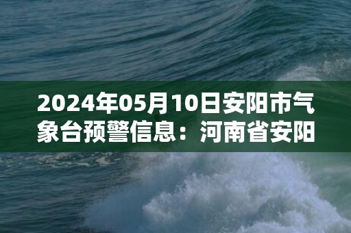 2024年05月10日安阳市气象台预警信息：河南省安阳市发布大风蓝色预警