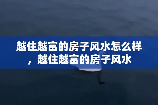 越住越富的房子风水怎么样，越住越富的房子风水