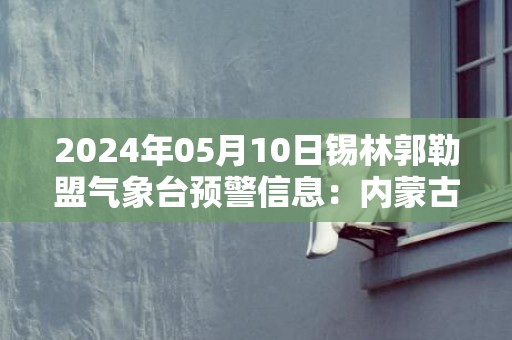 2024年05月10日锡林郭勒盟气象台预警信息：内蒙古锡林郭勒盟发布大风蓝色预警