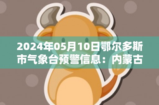 2024年05月10日鄂尔多斯市气象台预警信息：内蒙古鄂尔多斯市发布大风蓝色预警