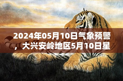 2024年05月10日气象预警，大兴安岭地区5月10日星期五天气预报 大部多云转小雨