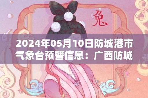 2024年05月10日防城港市气象台预警信息：广西防城港市发布暴雨橙色预警