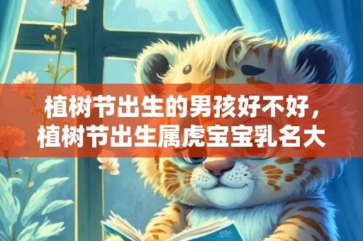 植树节出生的男孩好不好，植树节出生属虎宝宝乳名大全