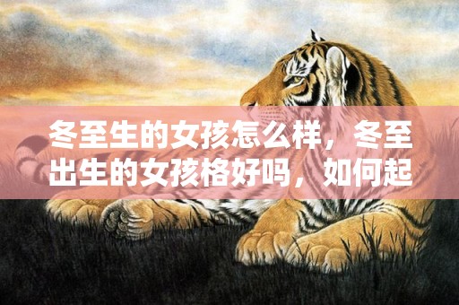 冬至生的女孩怎么样，冬至出生的女孩格好吗，如何起名字听