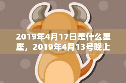 2019年4月17日是什么星座，2019年4月13号晚上出生的女孩起什么名字好