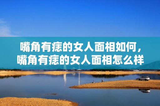 嘴角有痣的女人面相如何，嘴角有痣的女人面相怎么样