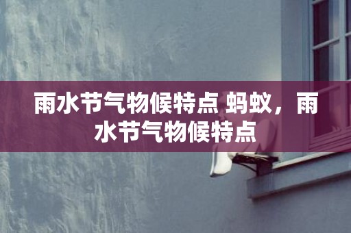雨水节气物候特点 蚂蚁，雨水节气物候特点