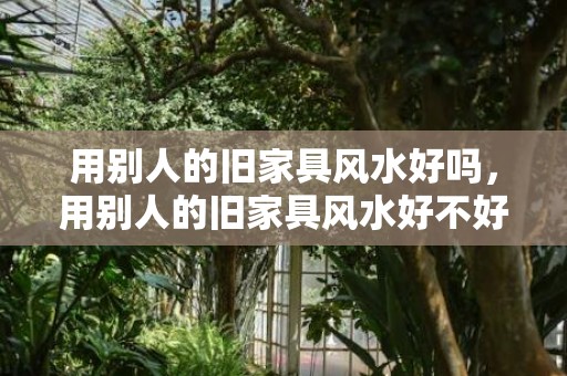 用别人的旧家具风水好吗，用别人的旧家具风水好不好