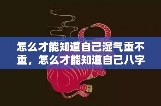 怎么才能知道自己湿气重不重，怎么才能知道自己八字硬不硬