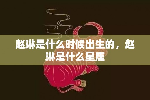 赵琳是什么时候出生的，赵琳是什么星座