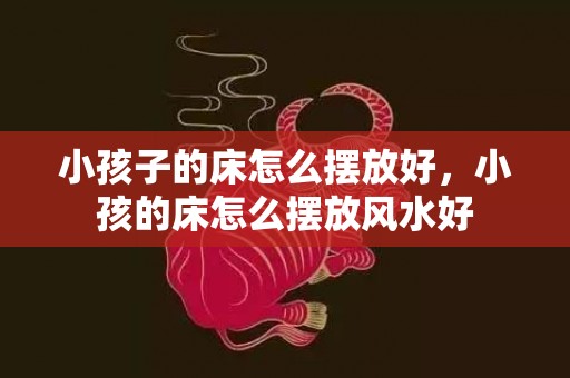 小孩子的床怎么摆放好，小孩的床怎么摆放风水好