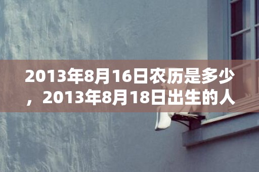 2013年8月16日农历是多少，2013年8月18日出生的人命好吗