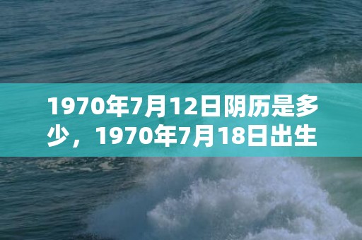 1970年7月12日阴历是多少，1970年7月18日出生的人命好吗