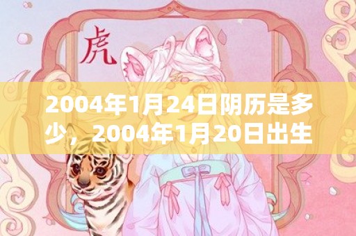 2004年1月24日阴历是多少，2004年1月20日出生的人命好吗