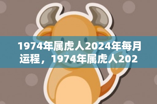 1974年属虎人2024年每月运程，1974年属虎人2024年上半年运势运程