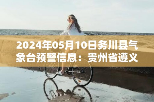 2024年05月10日务川县气象台预警信息：贵州省遵义市务川仡佬族苗族自治县发布雷雨强风橙色预警