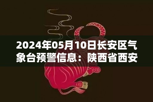 2024年05月10日长安区气象台预警信息：陕西省西安市长安区发布冰雹橙色预警